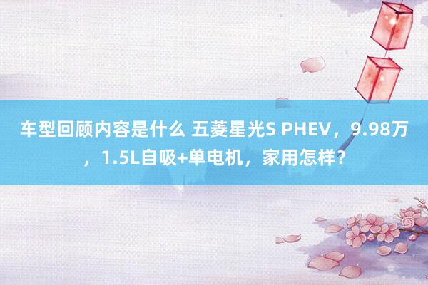 车型回顾内容是什么 五菱星光S PHEV，9.98万，1.5L自吸+单电机，家用怎样？