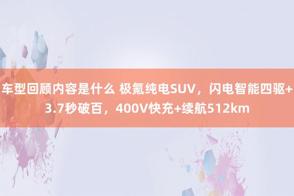 车型回顾内容是什么 极氪纯电SUV，闪电智能四驱+3.7秒破百，400V快充+续航512km