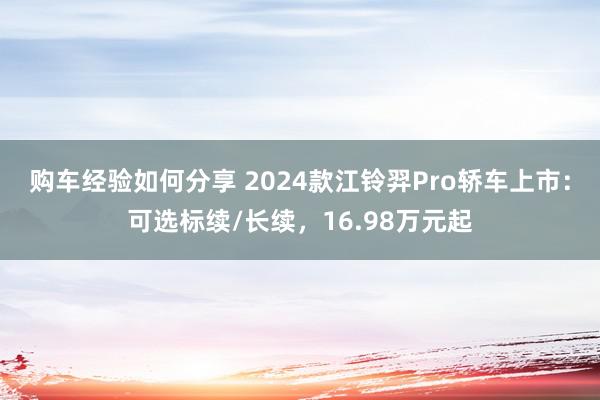 购车经验如何分享 2024款江铃羿Pro轿车上市：可选标续/长续，16.98万元起