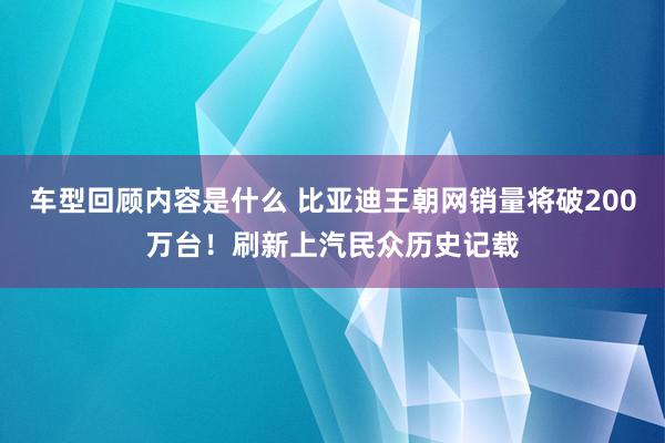 车型回顾内容是什么 比亚迪王朝网销量将破200万台！刷新上汽民众历史记载