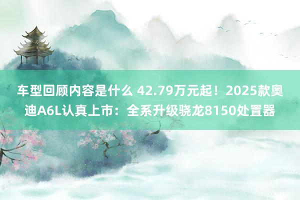 车型回顾内容是什么 42.79万元起！2025款奥迪A6L认真上市：全系升级骁龙8150处置器