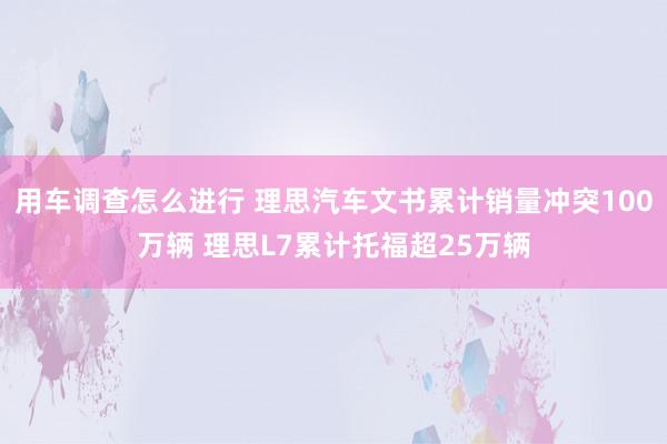 用车调查怎么进行 理思汽车文书累计销量冲突100万辆 理思L7累计托福超25万辆