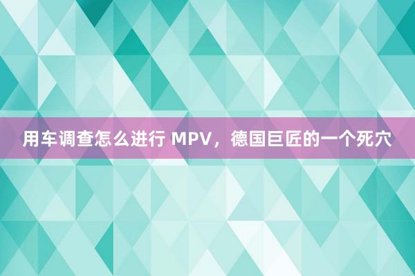 用车调查怎么进行 MPV，德国巨匠的一个死穴