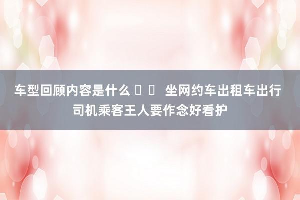 车型回顾内容是什么 		 坐网约车出租车出行 司机乘客王人要作念好看护