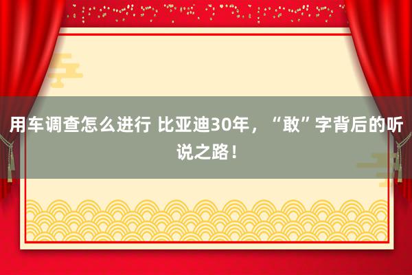 用车调查怎么进行 比亚迪30年，“敢”字背后的听说之路！