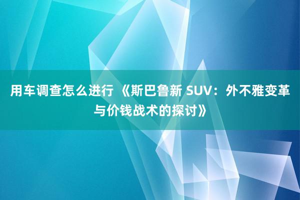 用车调查怎么进行 《斯巴鲁新 SUV：外不雅变革与价钱战术的探讨》