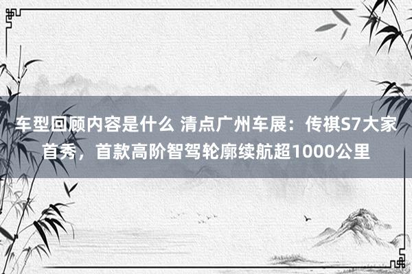 车型回顾内容是什么 清点广州车展：传祺S7大家首秀，首款高阶智驾轮廓续航超1000公里