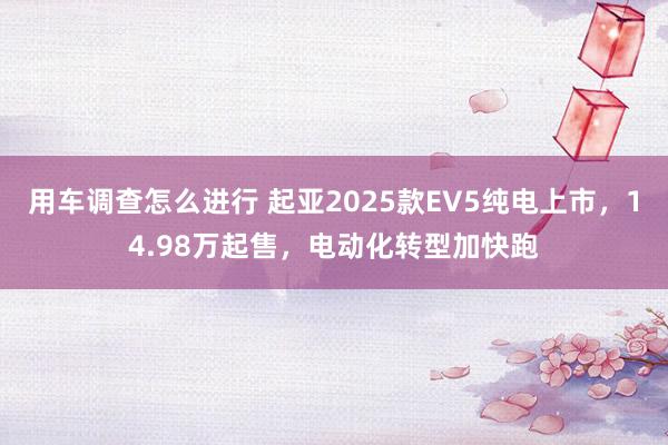 用车调查怎么进行 起亚2025款EV5纯电上市，14.98万起售，电动化转型加快跑