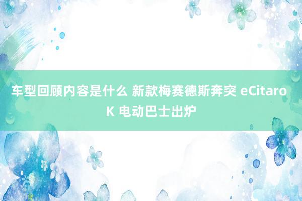 车型回顾内容是什么 新款梅赛德斯奔突 eCitaro K 电动巴士出炉