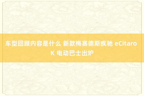 车型回顾内容是什么 新款梅赛德斯疾驰 eCitaro K 电动巴士出炉