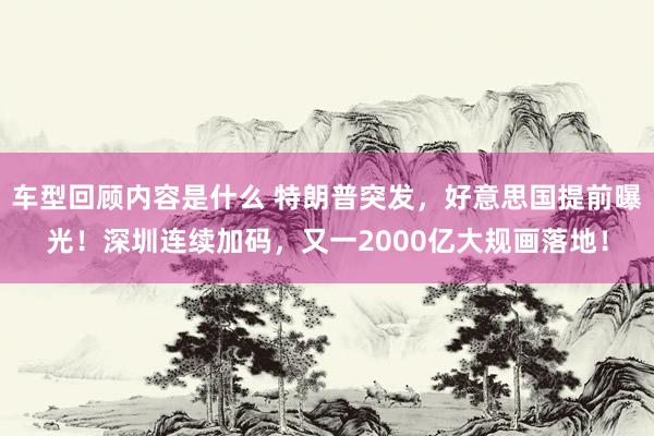 车型回顾内容是什么 特朗普突发，好意思国提前曝光！深圳连续加码，又一2000亿大规画落地！