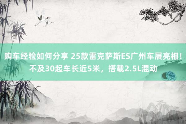 购车经验如何分享 25款雷克萨斯ES广州车展亮相！不及30起车长近5米，搭载2.5L混动