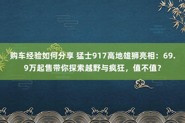 购车经验如何分享 猛士917高地雄狮亮相：69.9万起售带你探索越野与疯狂，值不值？