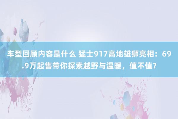 车型回顾内容是什么 猛士917高地雄狮亮相：69.9万起售带你探索越野与温暖，值不值？