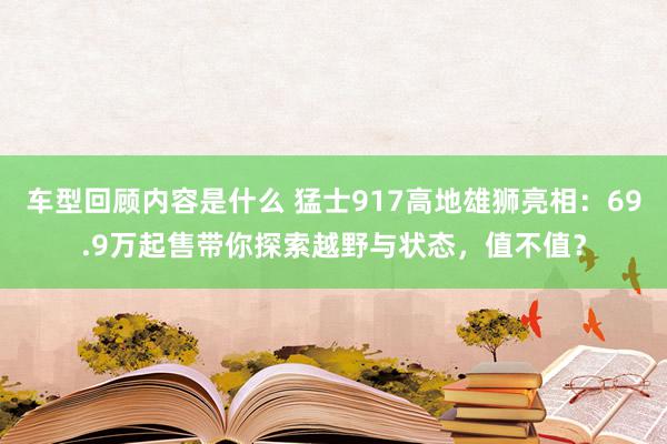 车型回顾内容是什么 猛士917高地雄狮亮相：69.9万起售带你探索越野与状态，值不值？