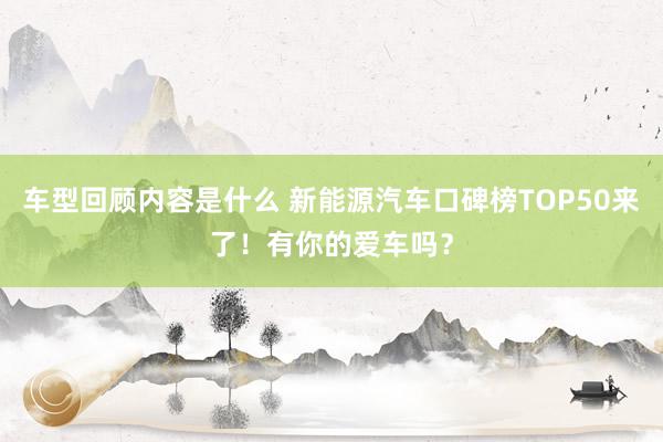 车型回顾内容是什么 新能源汽车口碑榜TOP50来了！有你的爱车吗？