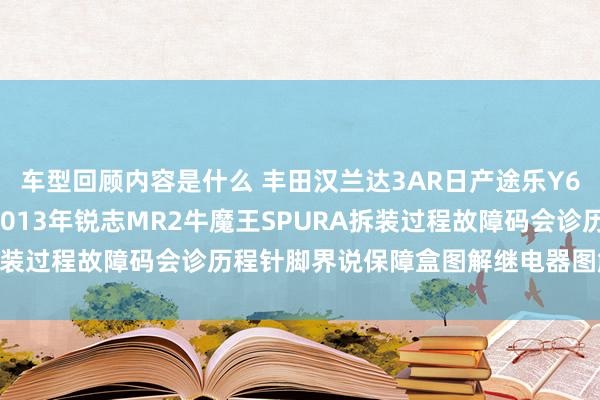 车型回顾内容是什么 丰田汉兰达3AR日产途乐Y60维修手册电路图而已2013年锐志MR2牛魔王SPURA拆装过程故障码会诊历程针脚界说保障盒图解继电器图解线束走