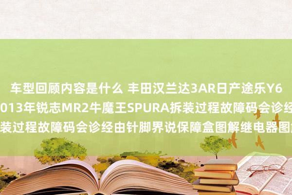 车型回顾内容是什么 丰田汉兰达3AR日产途乐Y60维修手册电路图良友2013年锐志MR2牛魔王SPURA拆装过程故障码会诊经由针脚界说保障盒图解继电器图解线束走