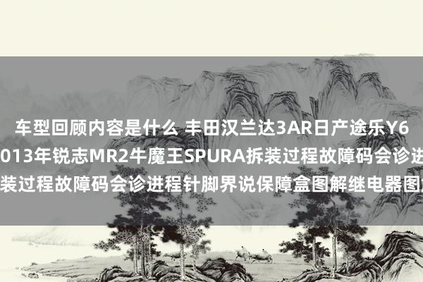 车型回顾内容是什么 丰田汉兰达3AR日产途乐Y60维修手册电路图贵寓2013年锐志MR2牛魔王SPURA拆装过程故障码会诊进程针脚界说保障盒图解继电器图解线束走