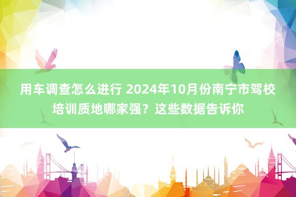 用车调查怎么进行 2024年10月份南宁市驾校培训质地哪家强？这些数据告诉你