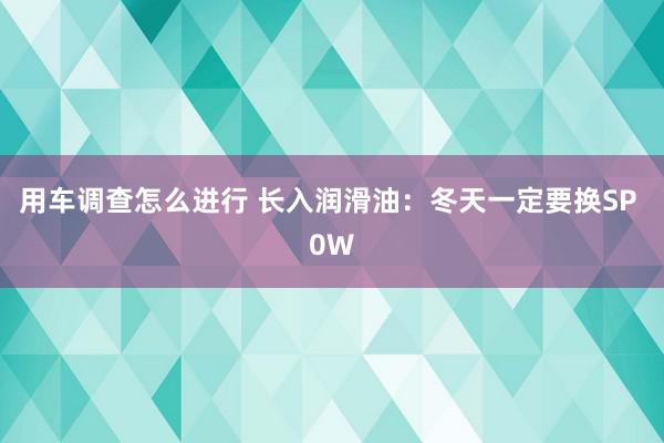 用车调查怎么进行 长入润滑油：冬天一定要换SP 0W