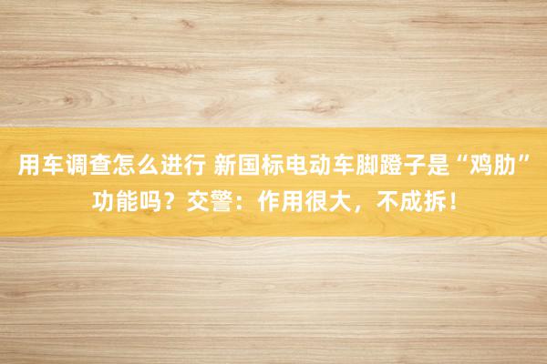 用车调查怎么进行 新国标电动车脚蹬子是“鸡肋”功能吗？交警：作用很大，不成拆！