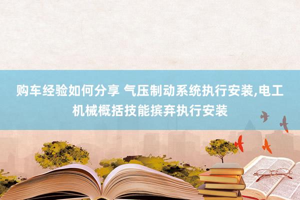 购车经验如何分享 气压制动系统执行安装,电工机械概括技能摈弃执行安装