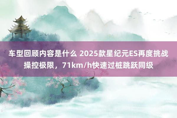 车型回顾内容是什么 2025款星纪元ES再度挑战操控极限，71km/h快速过桩跳跃同级