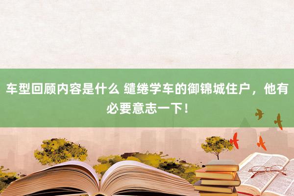 车型回顾内容是什么 缱绻学车的御锦城住户，他有必要意志一下！