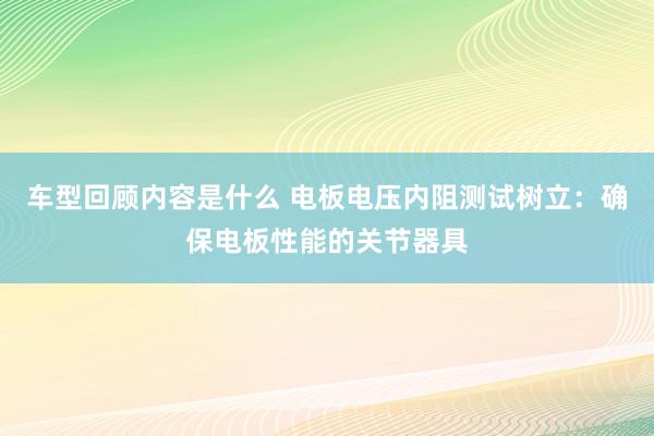 车型回顾内容是什么 电板电压内阻测试树立：确保电板性能的关节器具