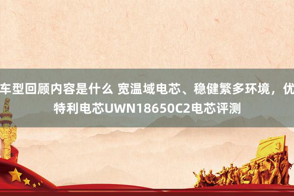 车型回顾内容是什么 宽温域电芯、稳健繁多环境，优特利电芯UWN18650C2电芯评测