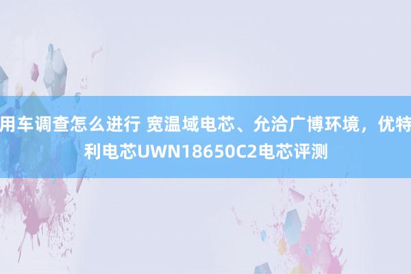 用车调查怎么进行 宽温域电芯、允洽广博环境，优特利电芯UWN18650C2电芯评测