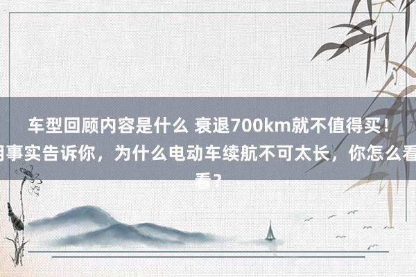 车型回顾内容是什么 衰退700km就不值得买！用事实告诉你，为什么电动车续航不可太长，你怎么看？