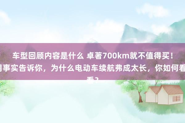 车型回顾内容是什么 卓著700km就不值得买！用事实告诉你，为什么电动车续航弗成太长，你如何看？