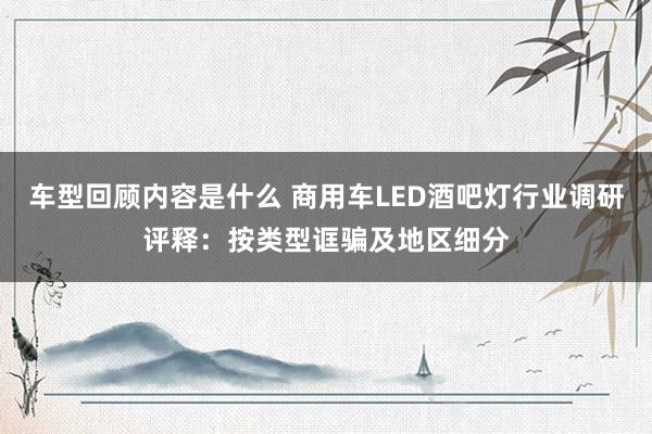 车型回顾内容是什么 商用车LED酒吧灯行业调研评释：按类型诓骗及地区细分