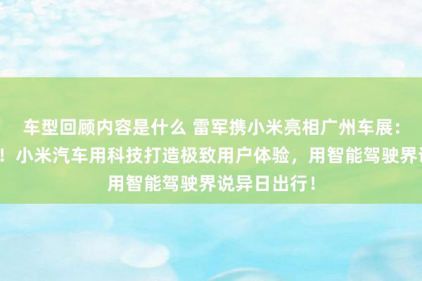 车型回顾内容是什么 雷军携小米亮相广州车展：不啻于速率！小米汽车用科技打造极致用户体验，用智能驾驶界说异日出行！