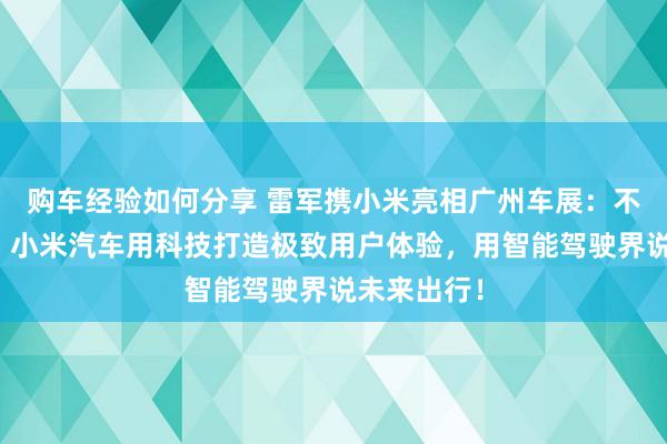 购车经验如何分享 雷军携小米亮相广州车展：不啻于速率！小米汽车用科技打造极致用户体验，用智能驾驶界说未来出行！