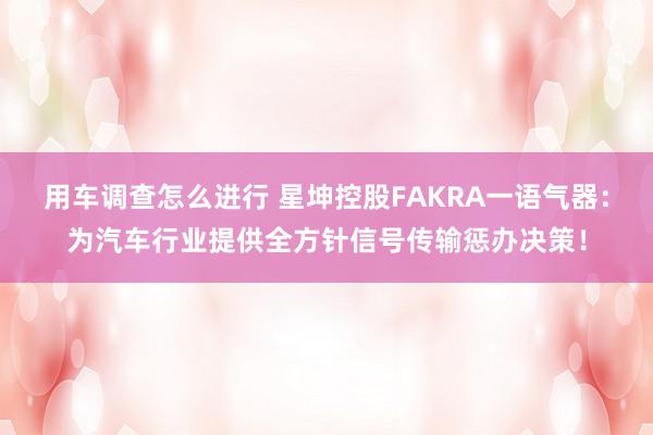 用车调查怎么进行 星坤控股FAKRA一语气器：为汽车行业提供全方针信号传输惩办决策！