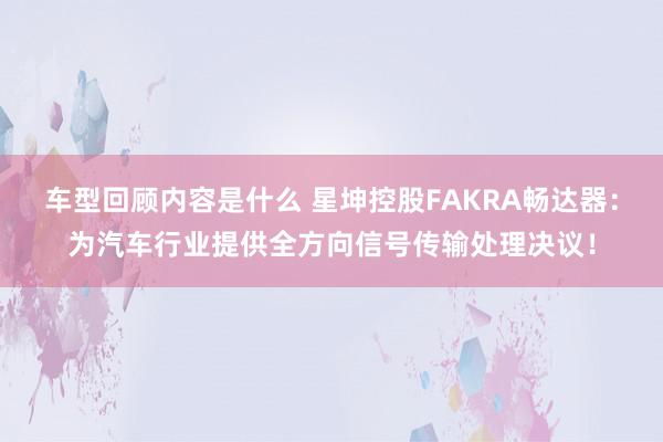 车型回顾内容是什么 星坤控股FAKRA畅达器：为汽车行业提供全方向信号传输处理决议！