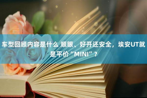 车型回顾内容是什么 顺眼、好开还安全，埃安UT就是平价“MINI”？