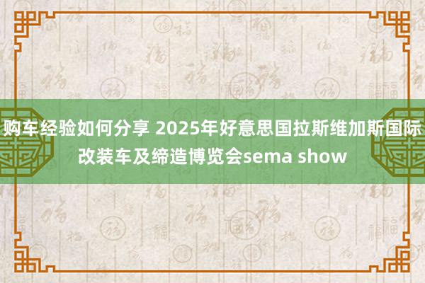 购车经验如何分享 2025年好意思国拉斯维加斯国际改装车及缔造博览会sema show