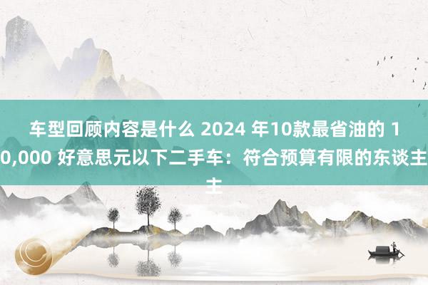 车型回顾内容是什么 2024 年10款最省油的 10,000 好意思元以下二手车：符合预算有限的东谈主