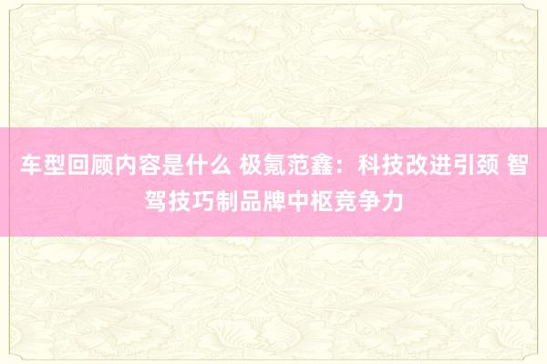 车型回顾内容是什么 极氪范鑫：科技改进引颈 智驾技巧制品牌中枢竞争力