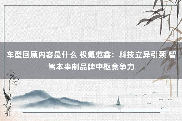 车型回顾内容是什么 极氪范鑫：科技立异引颈 智驾本事制品牌中枢竞争力