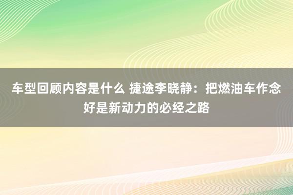 车型回顾内容是什么 捷途李晓静：把燃油车作念好是新动力的必经之路