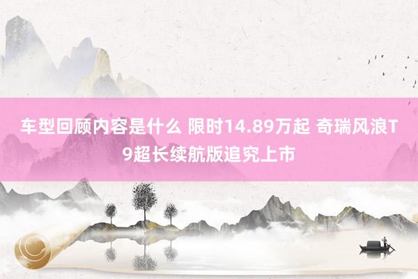 车型回顾内容是什么 限时14.89万起 奇瑞风浪T9超长续航版追究上市