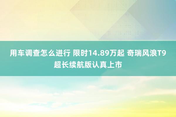 用车调查怎么进行 限时14.89万起 奇瑞风浪T9超长续航版认真上市