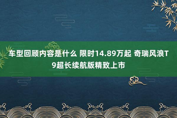 车型回顾内容是什么 限时14.89万起 奇瑞风浪T9超长续航版精致上市