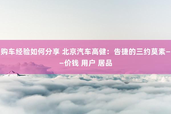 购车经验如何分享 北京汽车高健：告捷的三约莫素——价钱 用户 居品