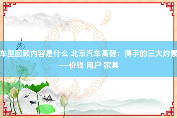 车型回顾内容是什么 北京汽车高健：得手的三大约素——价钱 用户 家具